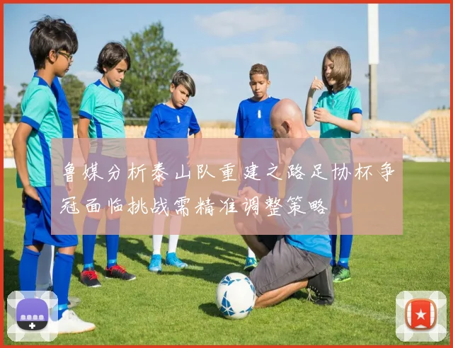 鲁媒分析泰山队重建之路足协杯争冠面临挑战需精准调整策略