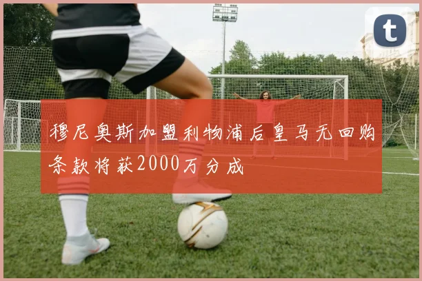 穆尼奥斯加盟利物浦后皇马无回购条款将获2000万分成