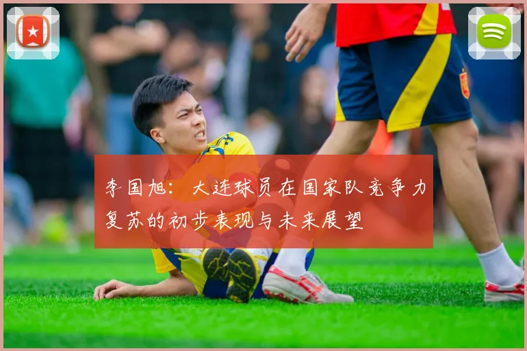 李国旭：大连球员在国家队竞争力复苏的初步表现与未来展望