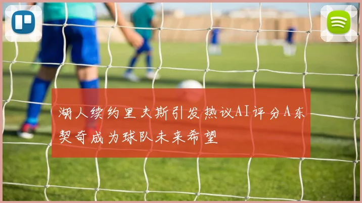 湖人续约里夫斯引发热议AI评分A东契奇成为球队未来希望