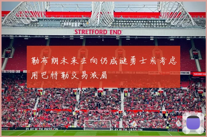 勒布朗未来去向仍成谜勇士或考虑用巴特勒交易浓眉