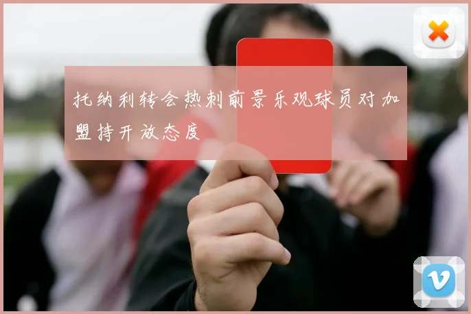 托纳利转会热刺前景乐观球员对加盟持开放态度