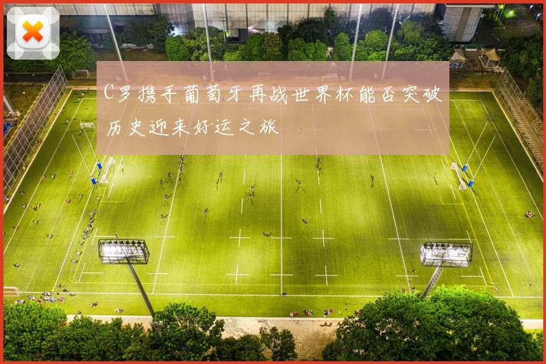 C罗携手葡萄牙再战世界杯能否突破历史迎来好运之旅