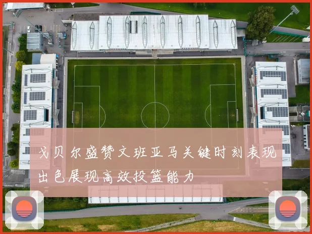 戈贝尔盛赞文班亚马关键时刻表现出色展现高效投篮能力
