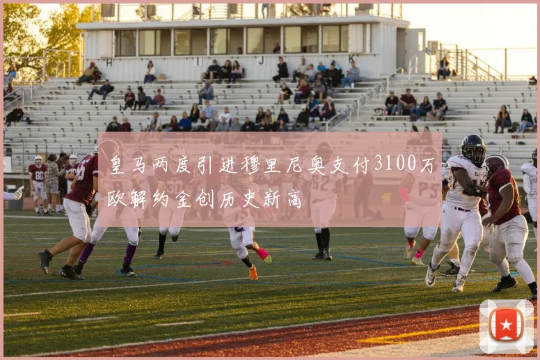 皇马两度引进穆里尼奥支付3100万欧解约金创历史新高