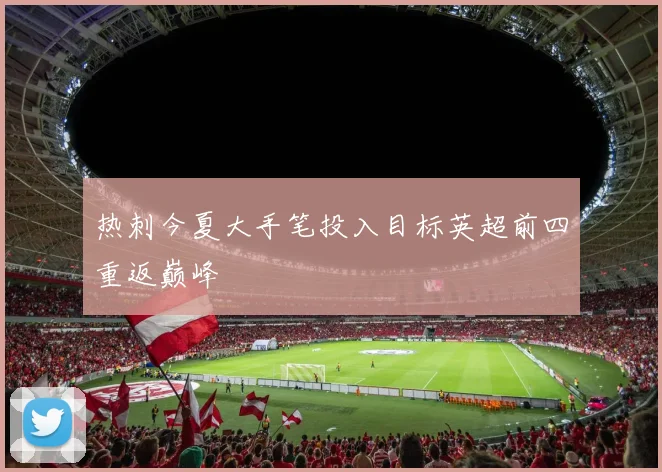 热刺今夏大手笔投入目标英超前四重返巅峰