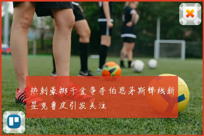热刺豪掷千金争夺伯恩茅斯锋线新星克鲁皮引发关注
