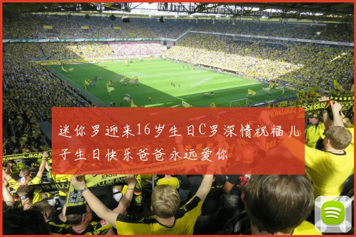 迷你罗迎来16岁生日C罗深情祝福儿子生日快乐爸爸永远爱你