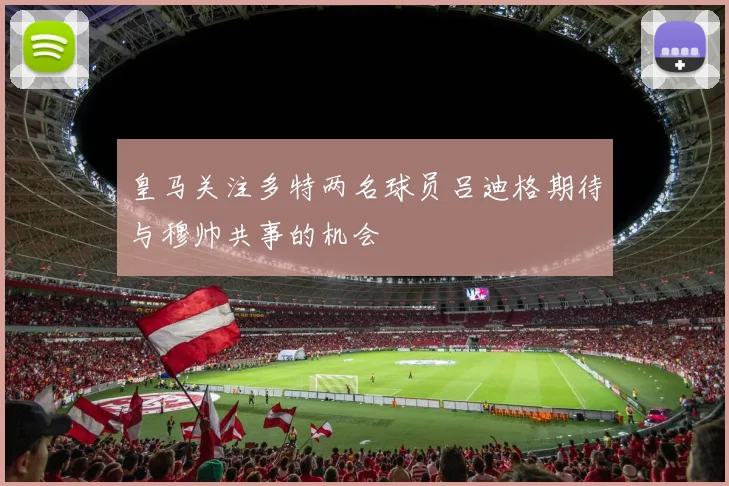 皇马关注多特两名球员吕迪格期待与穆帅共事的机会