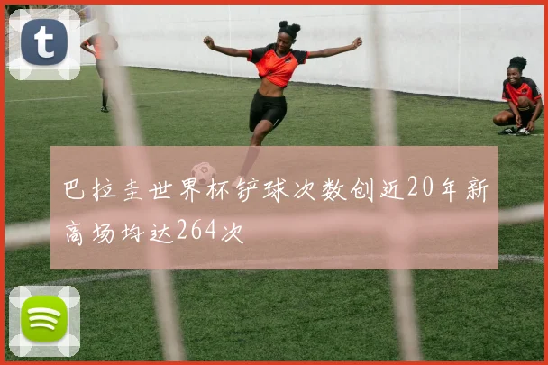 巴拉圭世界杯铲球次数创近20年新高场均达264次