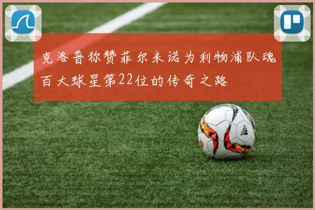 克洛普称赞菲尔米诺为利物浦队魂百大球星第22位的传奇之路