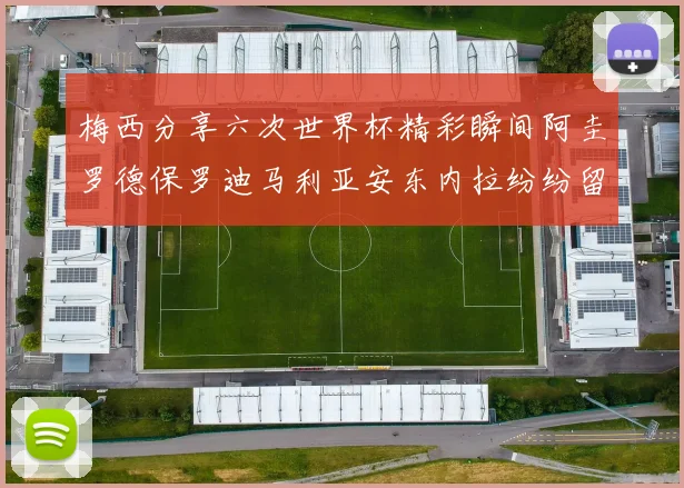 梅西分享六次世界杯精彩瞬间阿圭罗德保罗迪马利亚安东内拉纷纷留言互动