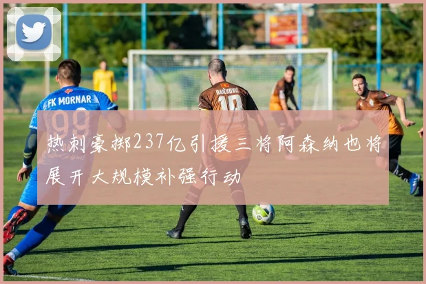 热刺豪掷237亿引援三将阿森纳也将展开大规模补强行动
