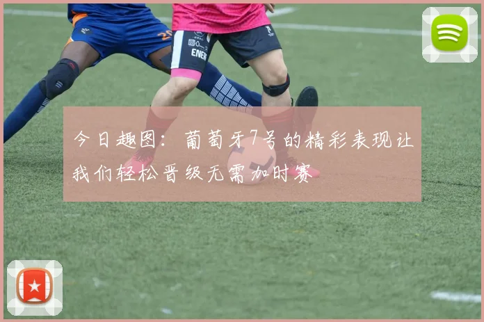 今日趣图：葡萄牙7号的精彩表现让我们轻松晋级无需加时赛