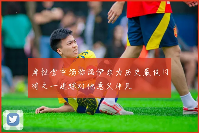 库拉索中场称诺伊尔为历史最佳门将之一进球对他意义非凡