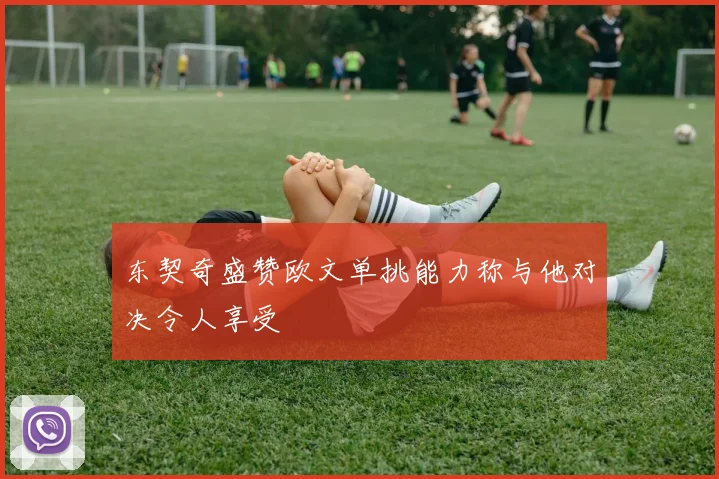 东契奇盛赞欧文单挑能力称与他对决令人享受