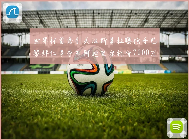 世界杯首秀引关注斯基拉曝枪手巴黎拜仁争夺布阿迪里尔标价7000万欧元