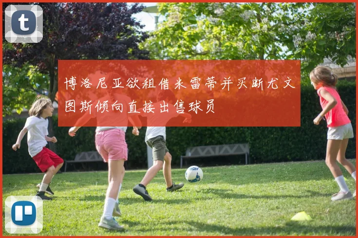 博洛尼亚欲租借米雷蒂并买断尤文图斯倾向直接出售球员