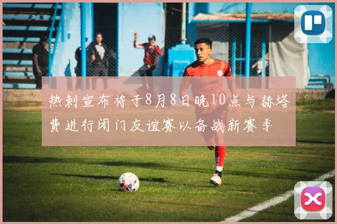 热刺宣布将于8月8日晚10点与赫塔费进行闭门友谊赛以备战新赛季
