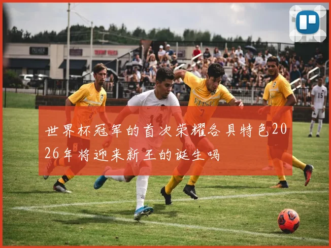 世界杯冠军的首次荣耀各具特色2026年将迎来新王的诞生吗