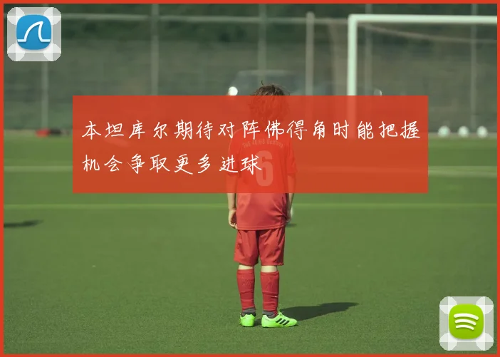 本坦库尔期待对阵佛得角时能把握机会争取更多进球